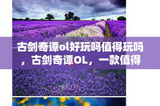 古剑奇谭ol好玩吗值得玩吗，古剑奇谭OL，一款值得尝试的国产网游