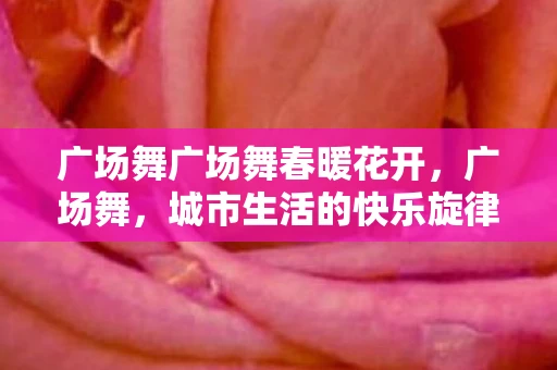 广场舞广场舞春暖花开，广场舞，城市生活的快乐旋律