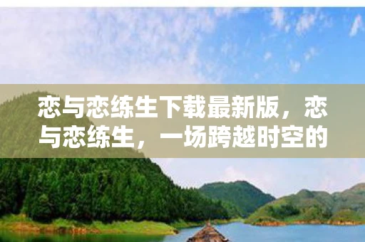 恋与恋练生下载最新版，恋与恋练生，一场跨越时空的浪漫邂逅