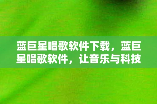 蓝巨星唱歌软件下载，蓝巨星唱歌软件，让音乐与科技的完美融合