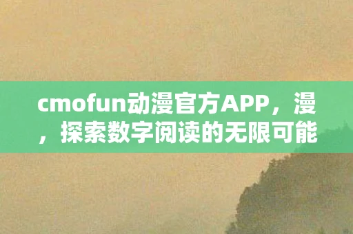 cmofun动漫官方APP，漫，探索数字阅读的无限可能
