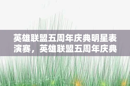 英雄联盟五周年庆典明星表演赛，英雄联盟五周年庆典，回忆与未来的交响曲