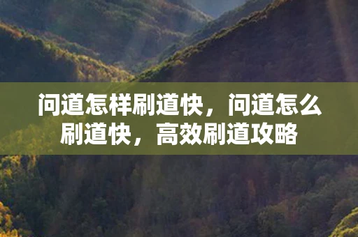 问道怎样刷道快，问道怎么刷道快，高效刷道攻略