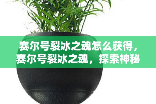 赛尔号裂冰之魂怎么获得，赛尔号裂冰之魂，探索神秘冰系精灵的奥秘