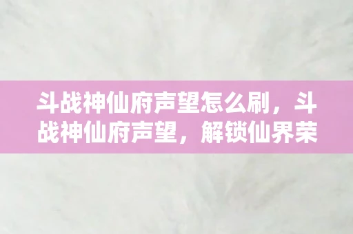 斗战神仙府声望怎么刷，斗战神仙府声望，解锁仙界荣耀的钥匙