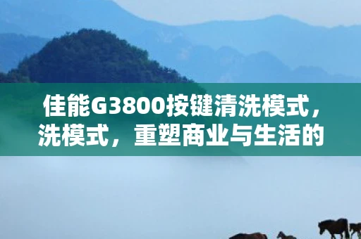 佳能G3800按键清洗模式，洗模式，重塑商业与生活的未来
