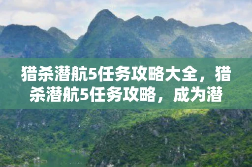 猎杀潜航5任务攻略大全，猎杀潜航5任务攻略，成为潜艇指挥官，征服深海战场