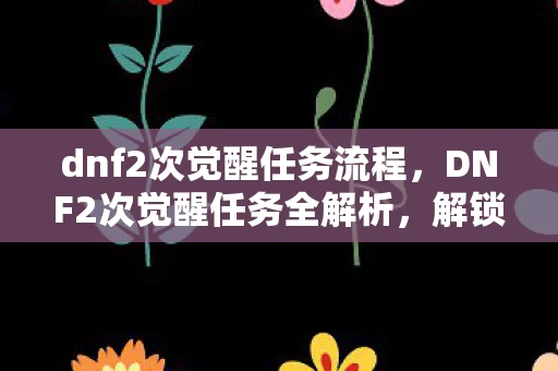 dnf2次觉醒任务流程，DNF2次觉醒任务全解析，解锁职业新境界的必经之路