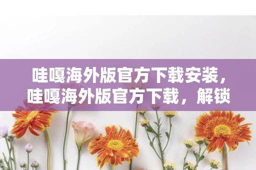 哇嘎海外版官方下载安装，哇嘎海外版官方下载，解锁全球娱乐新体验