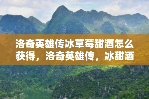 洛奇英雄传冰草莓甜酒怎么获得，洛奇英雄传，冰甜酒的传奇故事