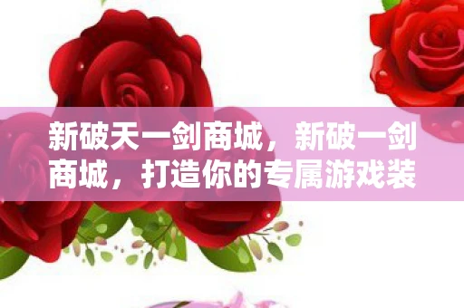新破天一剑商城，新破一剑商城，打造你的专属游戏装备天堂