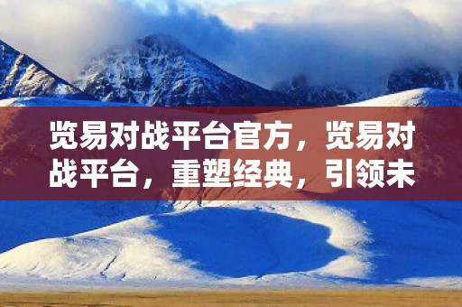 览易对战平台官方，览易对战平台，重塑经典，引领未来