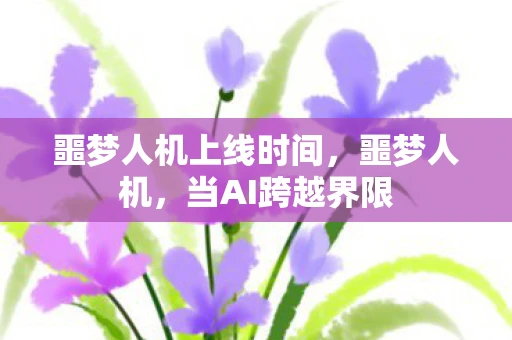 噩梦人机上线时间，噩梦人机，当AI跨越界限