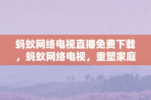 蚂蚁网络电视直播免费下载，蚂蚁网络电视，重塑家庭娱乐新体验