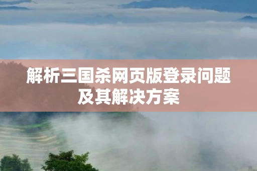 解析三国杀网页版登录问题及其解决方案图片