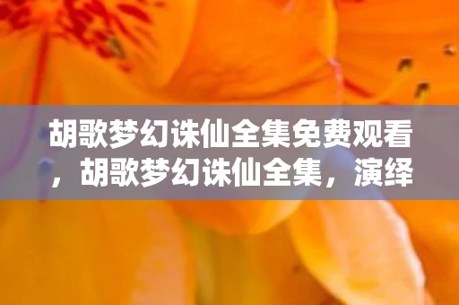 胡歌梦幻诛仙全集免费观看，胡歌梦幻诛仙全集，演绎仙侠传奇的巅峰之作