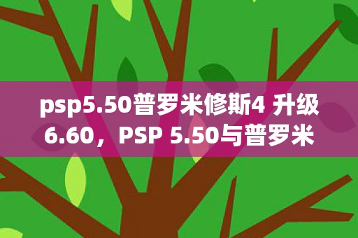 psp5.50普罗米修斯4 升级6.60，PSP 5.50与普罗米修斯4，游戏界的双雄对决