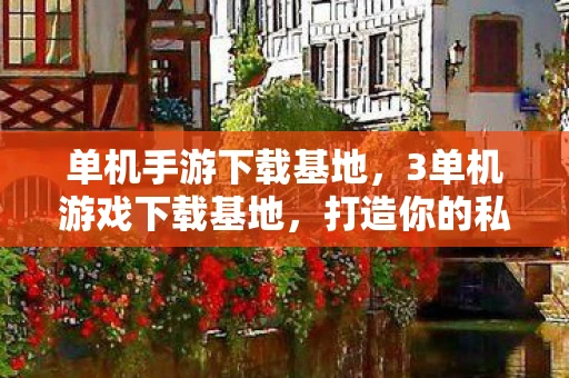 单机手游下载基地，3单机游戏下载基地，打造你的私人游戏王国