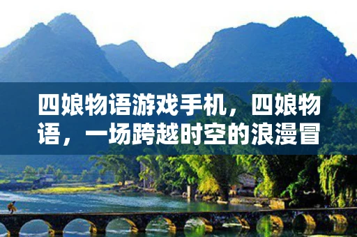 四娘物语游戏手机，四娘物语，一场跨越时空的浪漫冒险