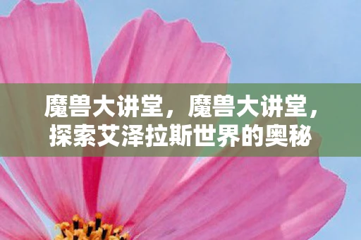 魔兽大讲堂，魔兽大讲堂，探索艾泽拉斯世界的奥秘
