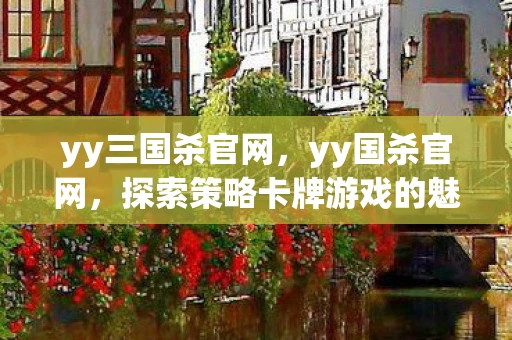 yy三国杀官网，yy国杀官网，探索策略卡牌游戏的魅力