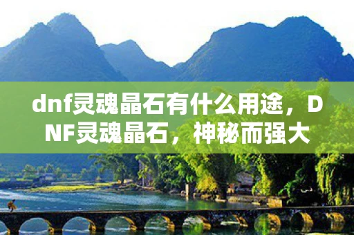 dnf灵魂晶石有什么用途，DNF灵魂晶石，神秘而强大的存在