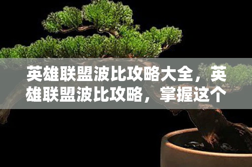 英雄联盟波比攻略大全，英雄联盟波比攻略，掌握这个坦克英雄的精髓