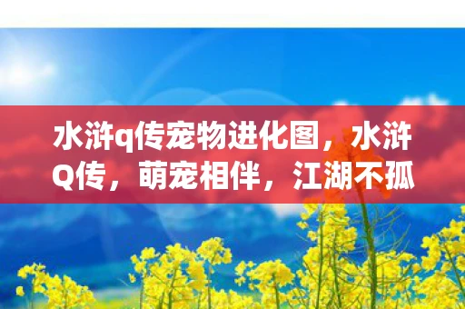 水浒q传宠物进化图，水浒Q传，萌宠相伴，江湖不孤单