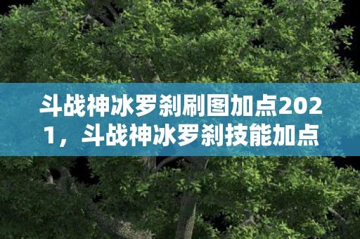 斗战神冰罗刹刷图加点2021，斗战神冰罗刹技能加点攻略