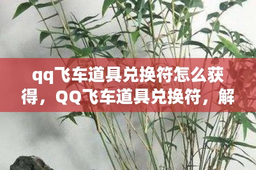 qq飞车道具兑换符怎么获得，QQ飞车道具兑换符，解锁你的极速之旅