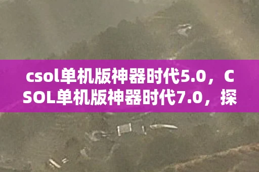 csol单机版神器时代5.0，CSOL单机版神器时代7.0，探索未知，挑战极限