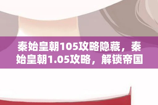 秦始皇朝105攻略隐藏，秦始皇朝1.05攻略，解锁帝国的辉煌与秘密