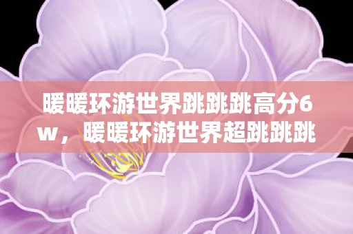 暖暖环游世界跳跳跳高分6w，暖暖环游世界超跳跳跳，一场跨越时空的奇妙之旅