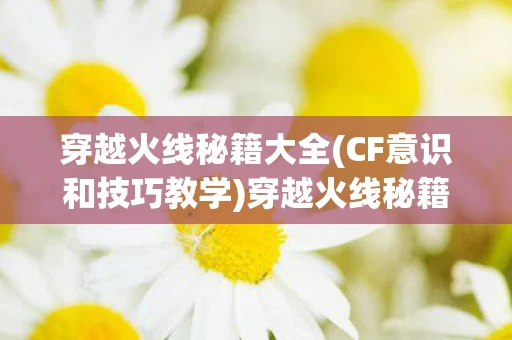 穿越火线秘籍大全(CF意识和技巧教学)穿越火线秘籍，提升游戏技巧与战术策略