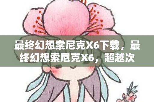 最终幻想索尼克X6下载，最终幻想索尼克X6，超越次元的冒险之旅