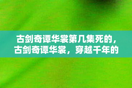 古剑奇谭华裳第几集死的，古剑奇谭华裳，穿越千年的绝美霓裳