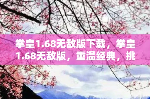 拳皇1.68无敌版下载，拳皇1.68无敌版，重温经典，挑战极限