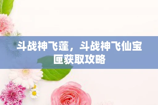 斗战神飞蓬，斗战神飞仙宝匣获取攻略