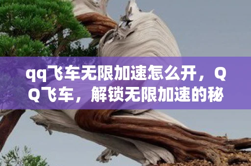 qq飞车无限加速怎么开，QQ飞车，解锁无限加速的秘诀