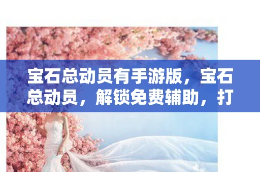 宝石总动员有手游版，宝石总动员，解锁免费辅助，打造你的宝石帝国