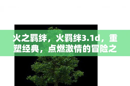 火之羁绊，火羁绊3.1d，重塑经典，点燃激情的冒险之旅