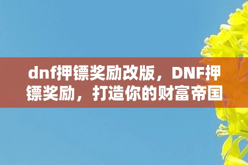 dnf押镖奖励改版，DNF押镖奖励，打造你的财富帝国