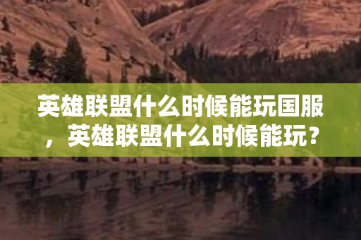 英雄联盟什么时候能玩国服，英雄联盟什么时候能玩？详解游戏发布与更新历程