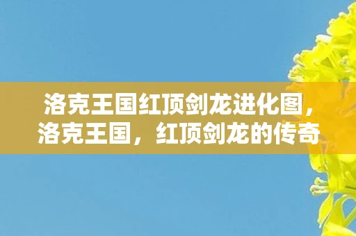 洛克王国红顶剑龙进化图，洛克王国，红顶剑龙的传奇冒险