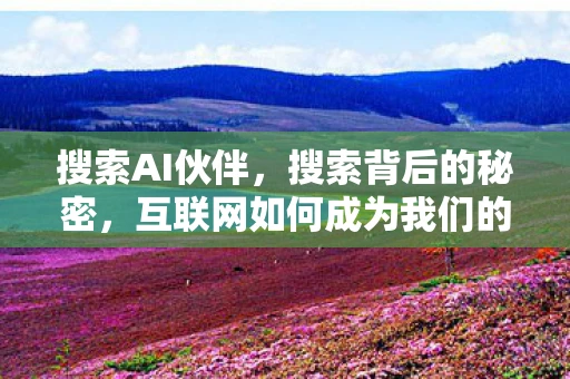 搜索AI伙伴，搜索背后的秘密，互联网如何成为我们的信息宝库