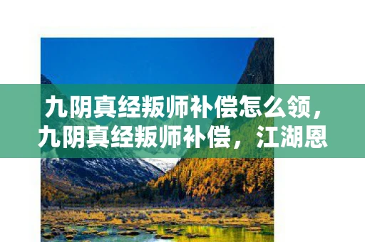 九阴真经叛师补偿怎么领，九阴真经叛师补偿，江湖恩怨的另类解读