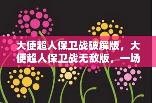 大便超人保卫战破解版，大便超人保卫战无敌版，一场意想不到的冒险