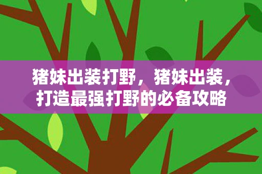 猪妹出装打野，猪妹出装，打造最强打野的必备攻略
