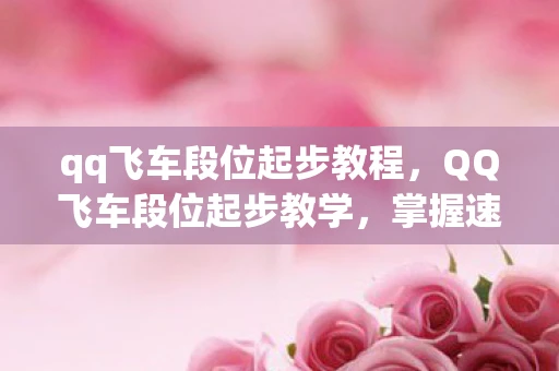 qq飞车段位起步教程，QQ飞车段位起步教学，掌握速度，领先一步