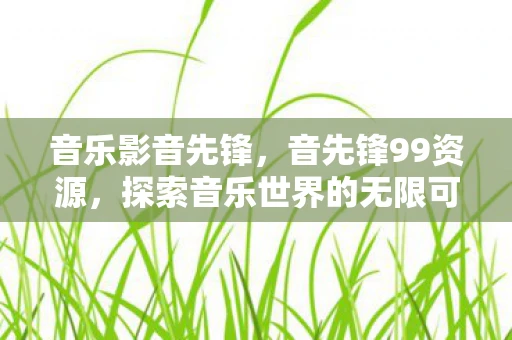 音乐影音先锋，音先锋99资源，探索音乐世界的无限可能
